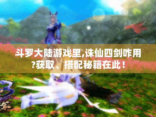 斗罗大陆游戏里,诛仙四剑咋用?获取、搭配秘籍在此！