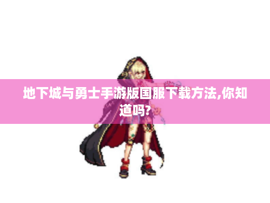 地下城与勇士手游版国服下载方法,你知道吗? 地下城与勇士手游版国服下载方法,你知道吗?