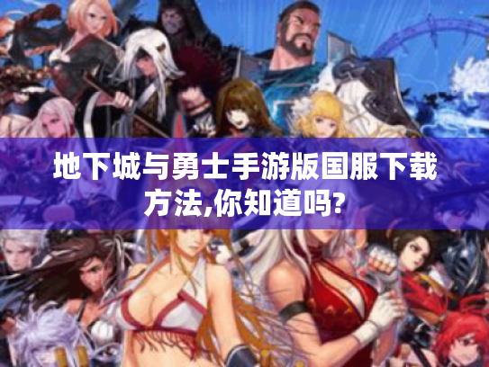 地下城与勇士手游版国服下载方法,你知道吗? 地下城与勇士手游版国服下载方法,你知道吗?