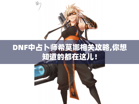 DNF中占卜师希莫娜相关攻略,你想知道的都在这儿! DNF中占卜师希莫娜相关攻略,你想知道的都在这儿!