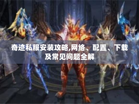 奇迹私服安装攻略,网络、配置、下载及常见问题全解 奇迹私服安装攻略,网络、配置、下载及常见问题全解