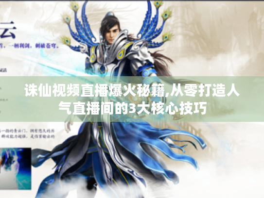 诛仙视频直播爆火秘籍,从零打造人气直播间的3大核心技巧 诛仙视频直播爆火秘籍,从零打造人气直播间的3大核心技巧