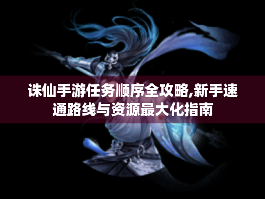 诛仙手游任务顺序全攻略,新手速通路线与资源最大化指南 诛仙手游任务顺序全攻略,新手速通路线与资源最大化指南