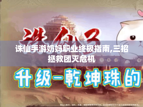 诛仙手游奶妈职业终极指南,三招拯救团灭危机 诛仙手游奶妈职业终极指南,三招拯救团灭危机