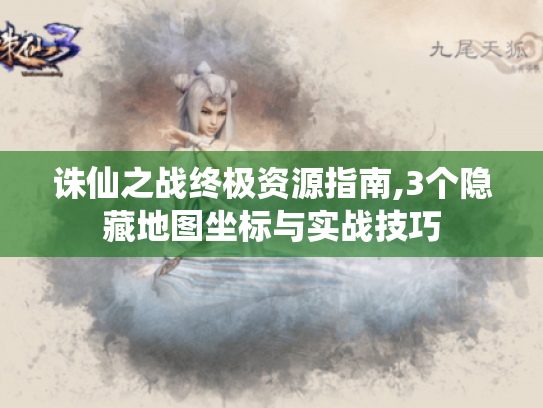 诛仙之战终极资源指南,3个隐藏地图坐标与实战技巧 诛仙之战终极资源指南,3个隐藏地图坐标与实战技巧
