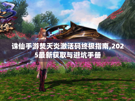 诛仙手游焚天炎激活码终极指南,2025最新获取与避坑手册 诛仙手游焚天炎激活码终极指南,2025最新获取与避坑手册