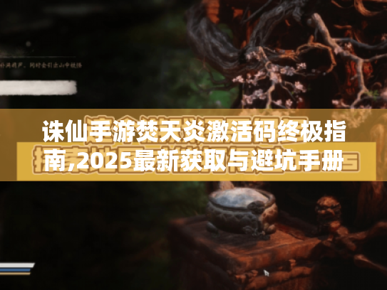 诛仙手游焚天炎激活码终极指南,2025最新获取与避坑手册 诛仙手游焚天炎激活码终极指南,2025最新获取与避坑手册