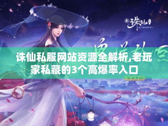 诛仙私服网站资源全解析,老玩家私藏的3个高爆率入口 诛仙私服网站资源全解析,老玩家私藏的3个高爆率入口