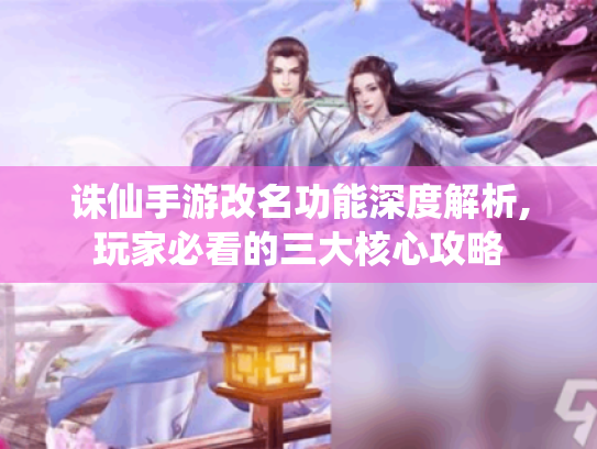 诛仙手游改名功能深度解析,玩家必看的三大核心攻略 诛仙手游改名功能深度解析,玩家必看的三大核心攻略