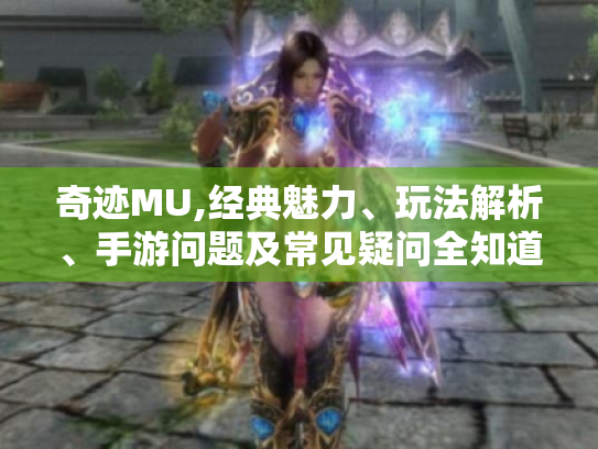 奇迹MU,经典魅力、玩法解析、手游问题及常见疑问全知道！