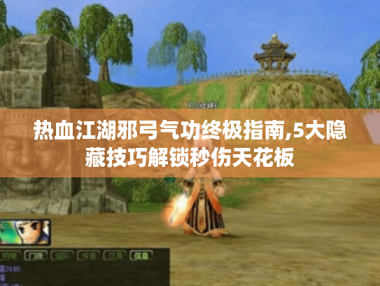 热血江湖邪弓气功终极指南,5大隐藏技巧解锁秒伤天花板 热血江湖邪弓气功终极指南,5大隐藏技巧解锁秒伤天花板