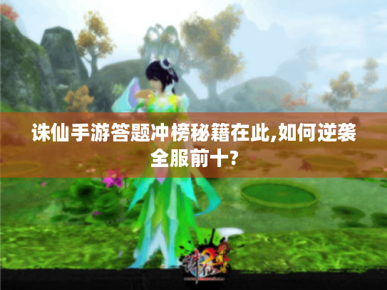 诛仙手游答题冲榜秘籍在此,如何逆袭全服前十? 诛仙手游答题冲榜秘籍在此,如何逆袭全服前十?