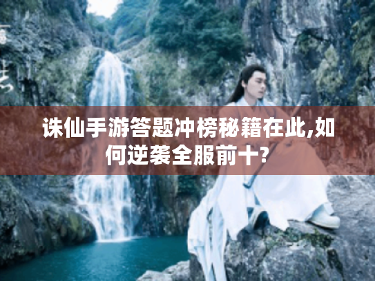 诛仙手游答题冲榜秘籍在此,如何逆袭全服前十? 诛仙手游答题冲榜秘籍在此,如何逆袭全服前十?