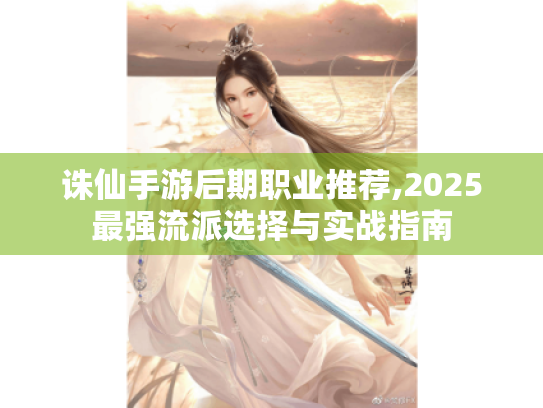 诛仙手游后期职业推荐,2025最强流派选择与实战指南 诛仙手游后期职业推荐,2025最强流派选择与实战指南