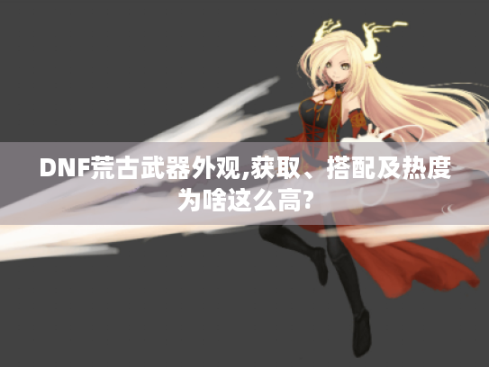 DNF荒古武器外观,获取、搭配及热度为啥这么高? DNF荒古武器外观,获取、搭配及热度为啥这么高?