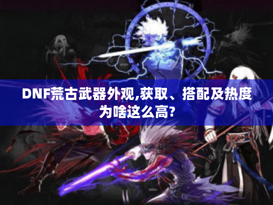 DNF荒古武器外观,获取、搭配及热度为啥这么高? DNF荒古武器外观,获取、搭配及热度为啥这么高?
