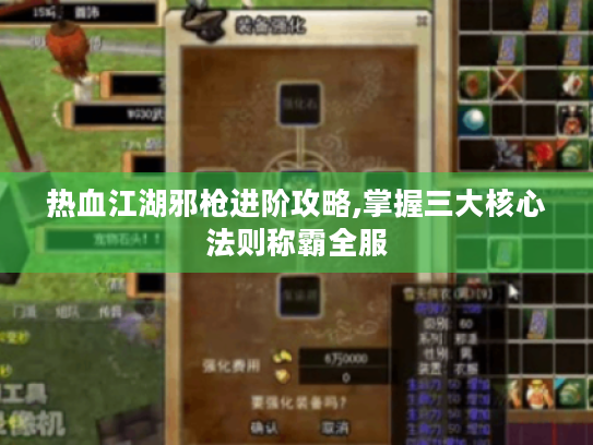 热血江湖邪枪进阶攻略,掌握三大核心法则称霸全服 热血江湖邪枪进阶攻略,掌握三大核心法则称霸全服