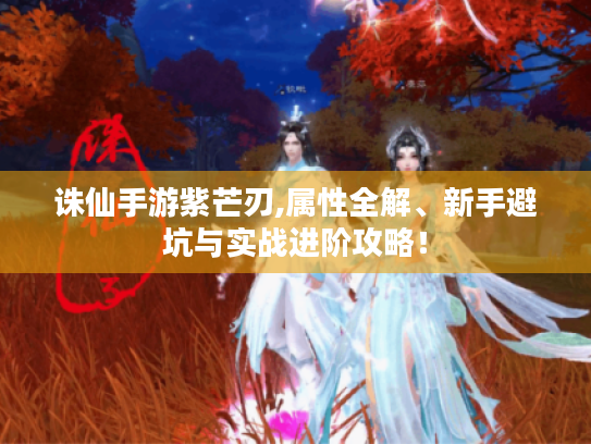 诛仙手游紫芒刃,属性全解、新手避坑与实战进阶攻略! 诛仙手游紫芒刃,属性全解、新手避坑与实战进阶攻略!