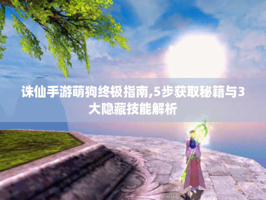 诛仙手游萌狗终极指南,5步获取秘籍与3大隐藏技能解析