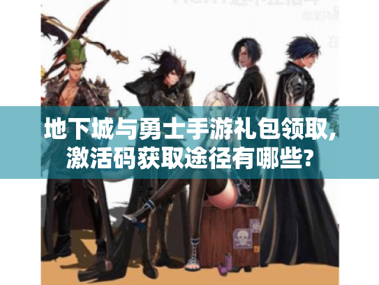 地下城与勇士手游礼包领取,激活码获取途径有哪些? 地下城与勇士手游礼包领取,激活码获取途径有哪些?