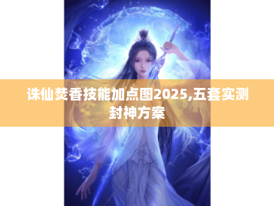 诛仙焚香技能加点图2025,五套实测封神方案 诛仙焚香技能加点图2025,五套实测封神方案