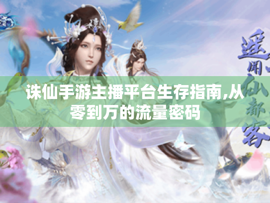 诛仙手游主播平台生存指南,从零到万的流量密码