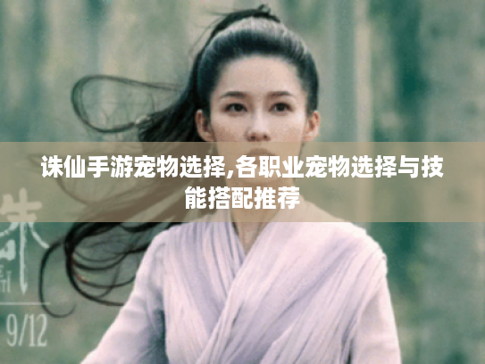 诛仙手游宠物选择,各职业宠物选择与技能搭配推荐 诛仙手游宠物选择,各职业宠物选择与技能搭配推荐