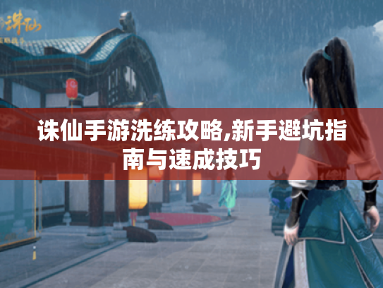 诛仙手游洗练攻略,新手避坑指南与速成技巧 诛仙手游洗练攻略,新手避坑指南与速成技巧