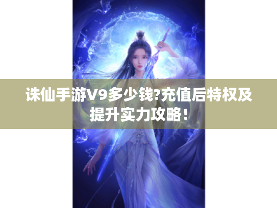 诛仙手游V9多少钱?充值后特权及提升实力攻略! 诛仙手游V9多少钱?充值后特权及提升实力攻略!