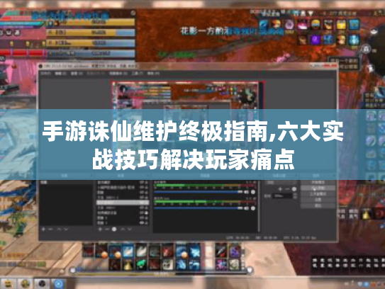 手游诛仙维护终极指南,六大实战技巧解决玩家痛点 手游诛仙维护终极指南,六大实战技巧解决玩家痛点