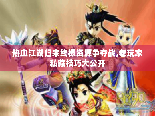 热血江湖归来终极资源争夺战,老玩家私藏技巧大公开 热血江湖归来终极资源争夺战,老玩家私藏技巧大公开