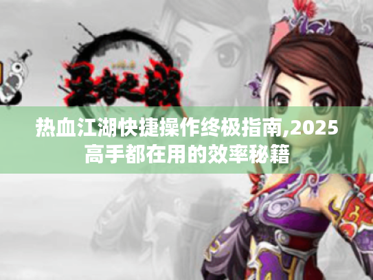 热血江湖快捷操作终极指南,2025高手都在用的效率秘籍 热血江湖快捷操作终极指南,2025高手都在用的效率秘籍