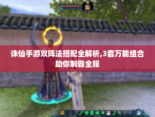 诛仙手游双阵法搭配全解析,3套万能组合助你制霸全服 诛仙手游双阵法搭配全解析,3套万能组合助你制霸全服