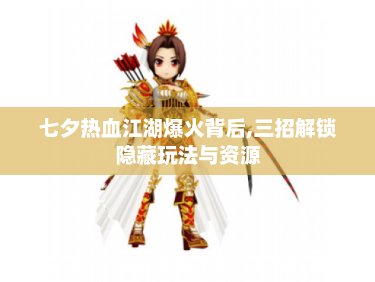 七夕热血江湖爆火背后,三招解锁隐藏玩法与资源