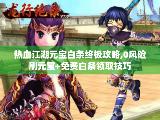 热血江湖元宝白条终极攻略,0风险刷元宝+免费白条领取技巧 热血江湖元宝白条终极攻略,0风险刷元宝+免费白条领取技巧