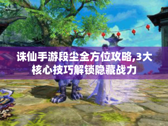诛仙手游段尘全方位攻略,3大核心技巧解锁隐藏战力 诛仙手游段尘全方位攻略,3大核心技巧解锁隐藏战力