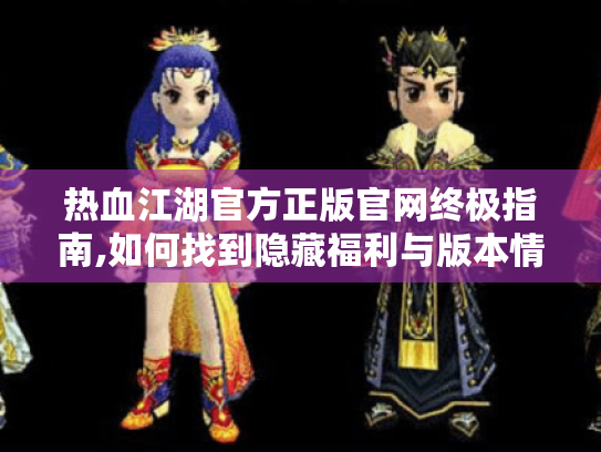 热血江湖官方正版官网终极指南,如何找到隐藏福利与版本情报 热血江湖官方正版官网终极指南,如何找到隐藏福利与版本情报