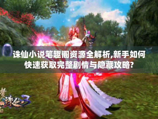 诛仙小说笔趣阁资源全解析,新手如何快速获取完整剧情与隐藏攻略? 诛仙小说笔趣阁资源全解析,新手如何快速获取完整剧情与隐藏攻略?