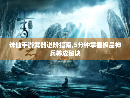 诛仙手游武器进阶指南,5分钟掌握极品神兵养成秘诀 诛仙手游武器进阶指南,5分钟掌握极品神兵养成秘诀
