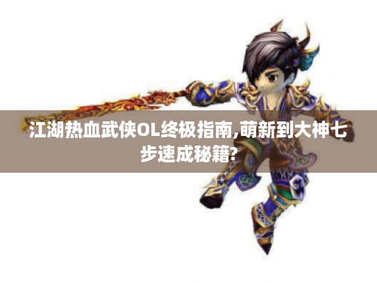 江湖热血武侠OL终极指南,萌新到大神七步速成秘籍?