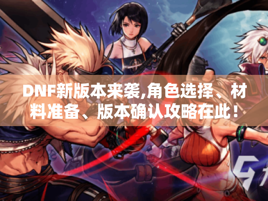 DNF新版本来袭,角色选择、材料准备、版本确认攻略在此! DNF新版本来袭,角色选择、材料准备、版本确认攻略在此!