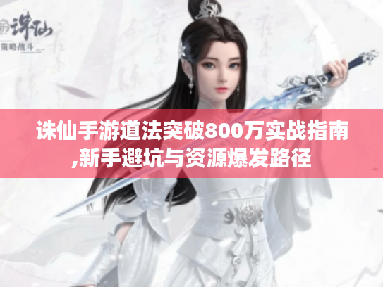 诛仙手游道法突破800万实战指南,新手避坑与资源爆发路径