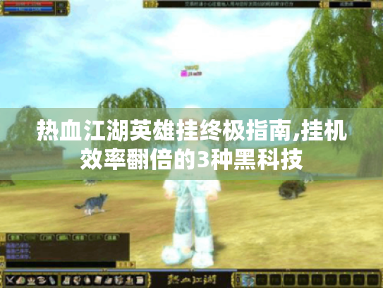 热血江湖英雄挂终极指南,挂机效率翻倍的3种黑科技 热血江湖英雄挂终极指南,挂机效率翻倍的3种黑科技