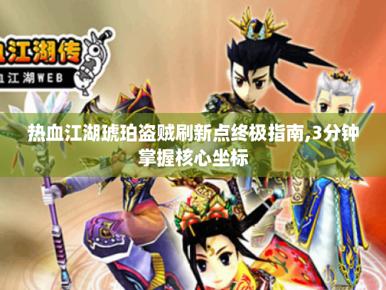 热血江湖琥珀盗贼刷新点终极指南,3分钟掌握核心坐标