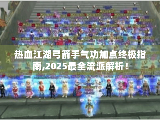 热血江湖弓箭手气功加点终极指南,2025最全流派解析! 热血江湖弓箭手气功加点终极指南,2025最全流派解析!