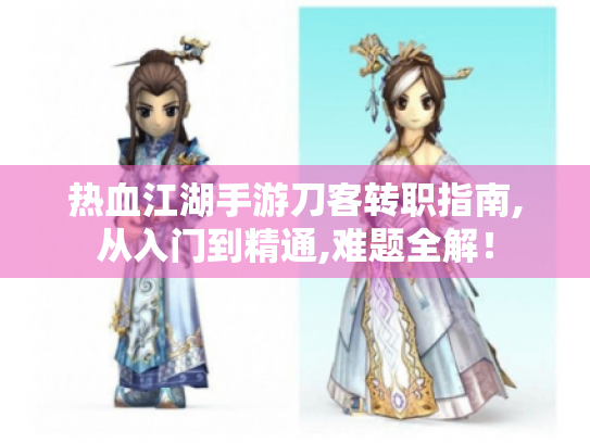 热血江湖手游刀客转职指南,从入门到精通,难题全解！