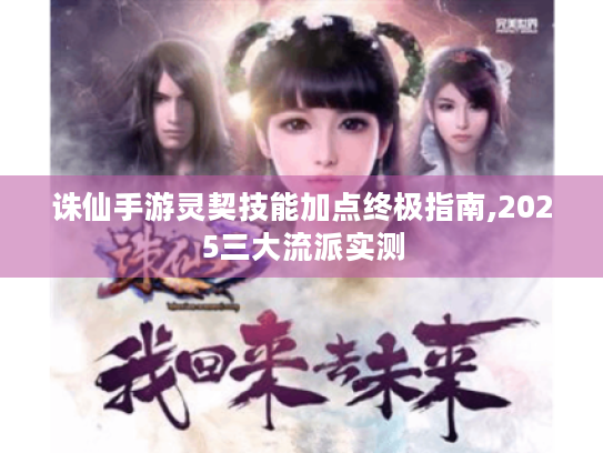 诛仙手游灵契技能加点终极指南,2025三大流派实测 诛仙手游灵契技能加点终极指南,2025三大流派实测