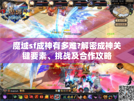 魔域sf成神有多难?解密成神关键要素、挑战及合作攻略 魔域sf成神有多难?解密成神关键要素、挑战及合作攻略