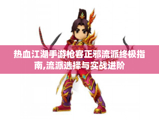 热血江湖手游枪客正邪流派终极指南,流派选择与实战进阶 热血江湖手游枪客正邪流派终极指南,流派选择与实战进阶