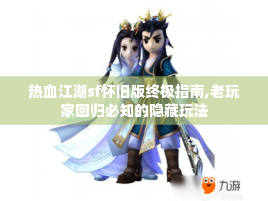 热血江湖sf怀旧版终极指南,老玩家回归必知的隐藏玩法 热血江湖sf怀旧版终极指南,老玩家回归必知的隐藏玩法